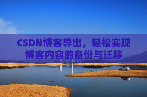 CSDN博客导出，轻松实现博客内容的备份与迁移